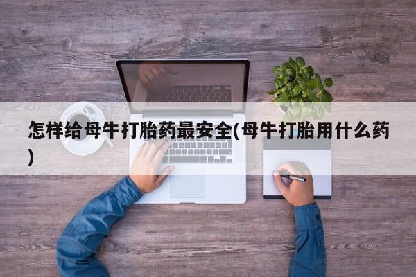 打胎药正品包邮联系方式怎样给母牛打胎药最安全(母牛打胎用什么药)
