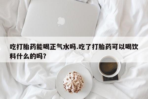 打胎药正品包邮联系方式吃打胎药能喝正气水吗.吃了打胎药可以喝饮料什么的吗？