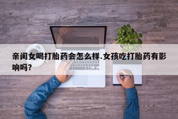 打胎药正品包邮联系方式亲闺女喝打胎药会怎么样.女孩吃打胎药有影响吗？