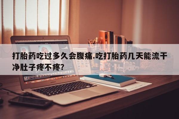 打胎药正品包邮联系方式打胎药吃过多久会腹痛.吃打胎药几天能流干净肚子疼不疼？