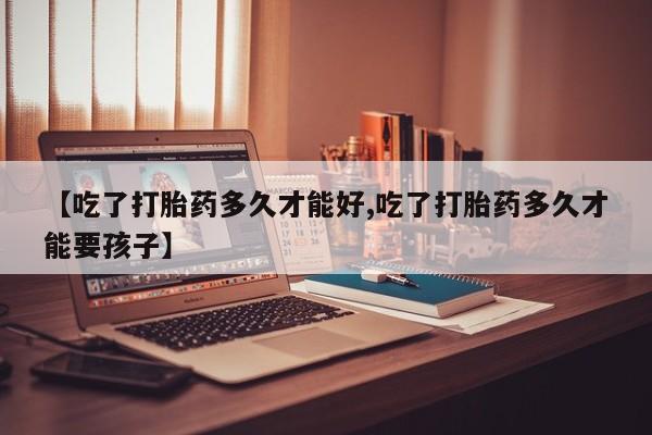 打胎药正品包邮联系方式【吃了打胎药多久才能好,吃了打胎药多久才能要孩子】