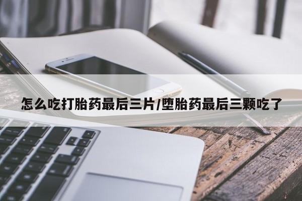 打胎药正品包邮联系方式怎么吃打胎药最后三片/堕胎药最后三颗吃了