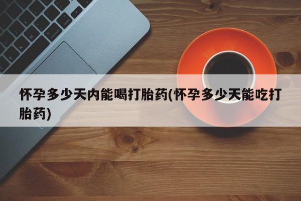打胎药正品包邮联系方式怀孕多少天内能喝打胎药(怀孕多少天能吃打胎药)