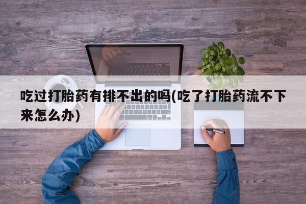 打胎药正品包邮联系方式吃过打胎药有排不出的吗(吃了打胎药流不下来怎么办)
