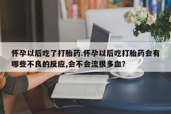 打胎药正品包邮联系方式怀孕以后吃了打胎药.怀孕以后吃打胎药会有哪些不良的反应,会不会流很多血？