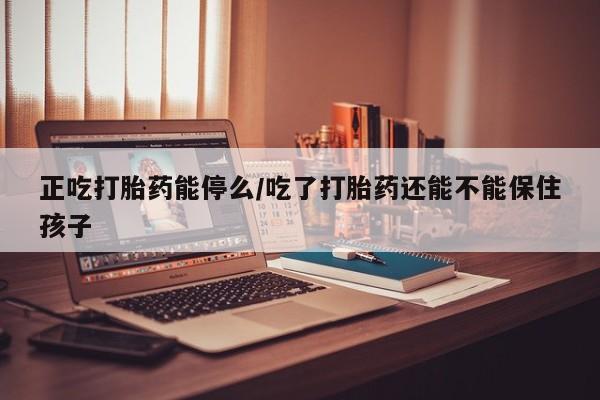 打胎药正品包邮联系方式正吃打胎药能停么/吃了打胎药还能不能保住孩子