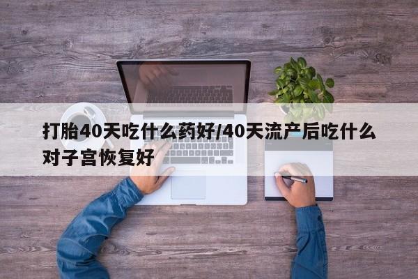 打胎药正品包邮联系方式打胎40天吃什么药好/40天流产后吃什么对子宫恢复好