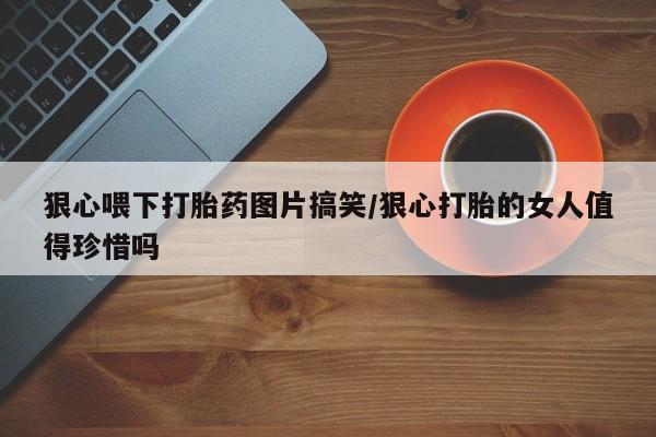 打胎药正品包邮联系方式狠心喂下打胎药图片搞笑/狠心打胎的女人值得珍惜吗