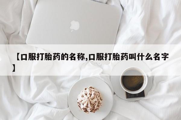 打胎药正品包邮联系方式【口服打胎药的名称,口服打胎药叫什么名字】