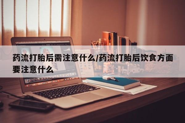 打胎药正品包邮联系方式药流打胎后需注意什么/药流打胎后饮食方面要注意什么
