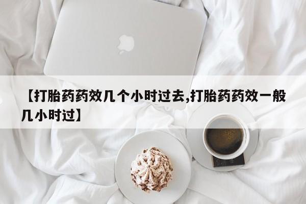 打胎药正品包邮联系方式【打胎药药效几个小时过去,打胎药药效一般几小时过】