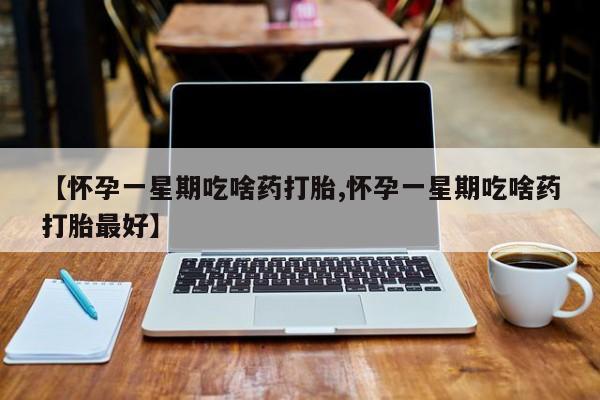打胎药正品包邮联系方式【怀孕一星期吃啥药打胎,怀孕一星期吃啥药打胎最好】