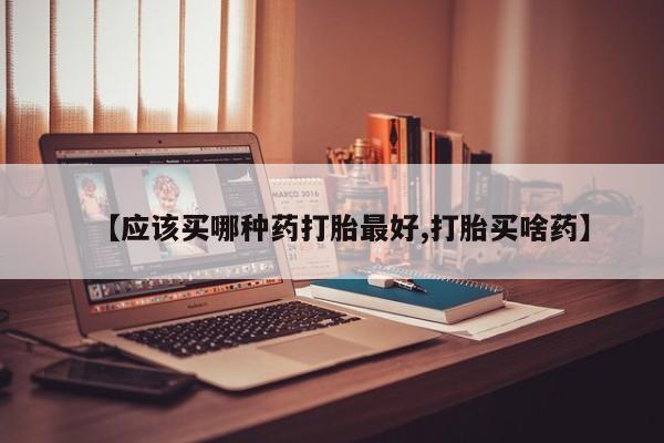 打胎药正品包邮联系方式【应该买哪种药打胎最好,打胎买啥药】