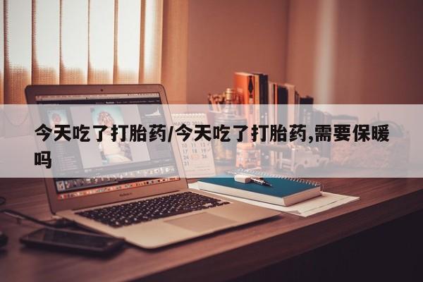 打胎药正品包邮联系方式今天吃了打胎药/今天吃了打胎药,需要保暖吗