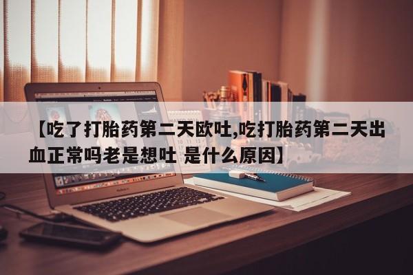打胎药正品包邮联系方式【吃了打胎药第二天欧吐,吃打胎药第二天出血正常吗老是想吐 是什么原因】