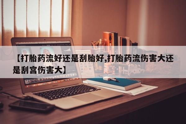 打胎药正品包邮联系方式【打胎药流好还是刮胎好,打胎药流伤害大还是刮宫伤害大】