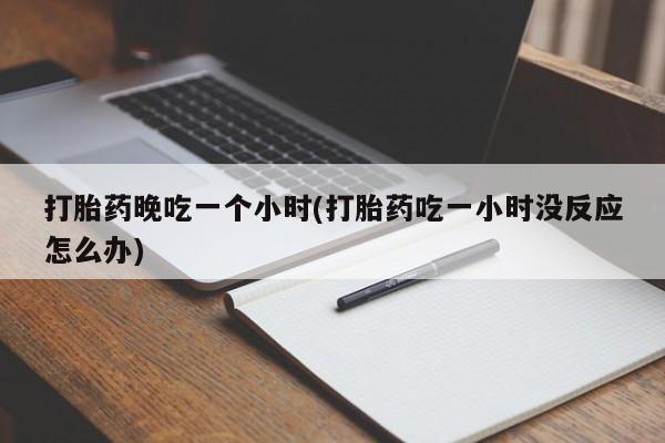 打胎药正品包邮联系方式打胎药晚吃一个小时(打胎药吃一小时没反应怎么办)