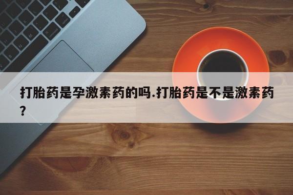 打胎药正品包邮联系方式打胎药是孕激素药的吗.打胎药是不是激素药？
