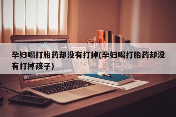 打胎药正品包邮联系方式孕妇喝打胎药却没有打掉(孕妇喝打胎药却没有打掉孩子)