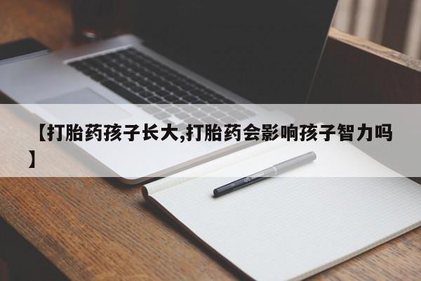 打胎药正品包邮联系方式【打胎药孩子长大,打胎药会影响孩子智力吗】