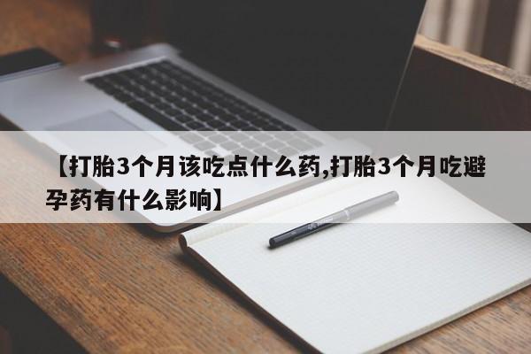 打胎药正品包邮联系方式【打胎3个月该吃点什么药,打胎3个月吃避孕药有什么影响】