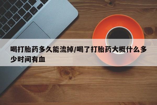 打胎药正品包邮联系方式喝打胎药多久能流掉/喝了打胎药大概什么多少时间有血
