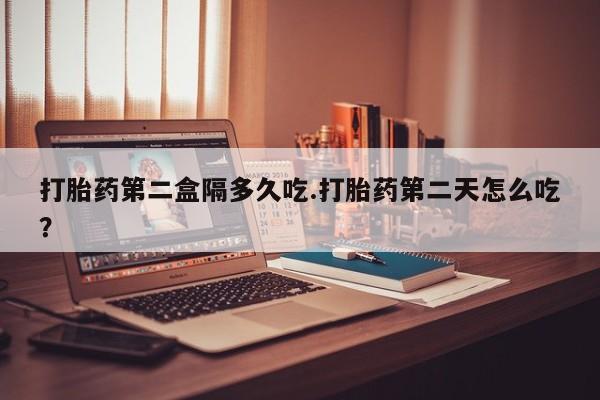 打胎药正品包邮联系方式打胎药第二盒隔多久吃.打胎药第二天怎么吃？