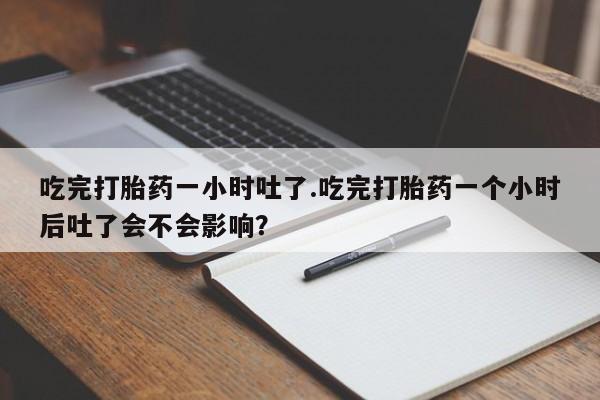 打胎药正品包邮联系方式吃完打胎药一小时吐了.吃完打胎药一个小时后吐了会不会影响？