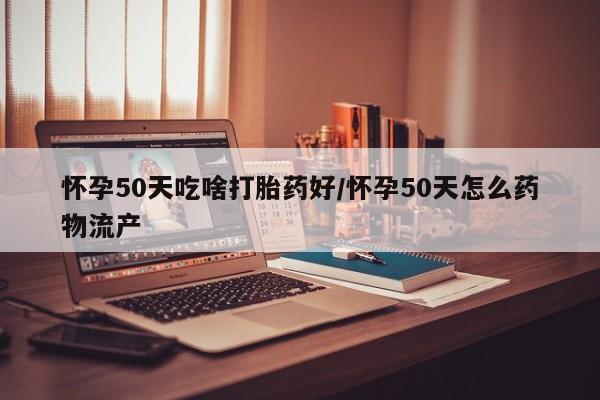 打胎药正品包邮联系方式怀孕50天吃啥打胎药好/怀孕50天怎么药物流产