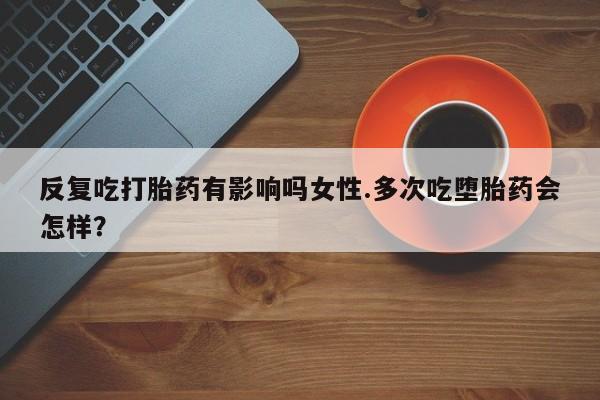 打胎药正品包邮联系方式反复吃打胎药有影响吗女性.多次吃堕胎药会怎样？
