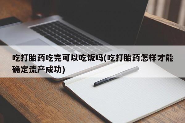 打胎药正品包邮联系方式吃打胎药吃完可以吃饭吗(吃打胎药怎样才能确定流产成功)
