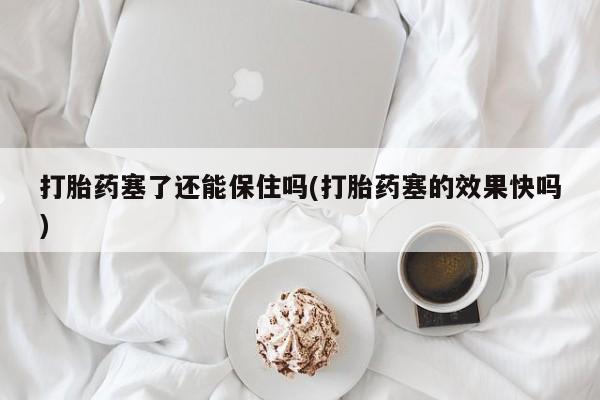打胎药正品包邮联系方式打胎药塞了还能保住吗(打胎药塞的效果快吗)