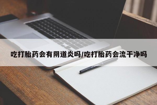 打胎药正品包邮联系方式吃打胎药会有阴道炎吗/吃打胎药会流干净吗