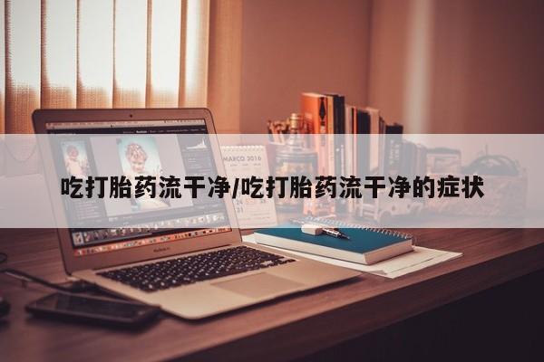 打胎药正品包邮联系方式吃打胎药流干净/吃打胎药流干净的症状