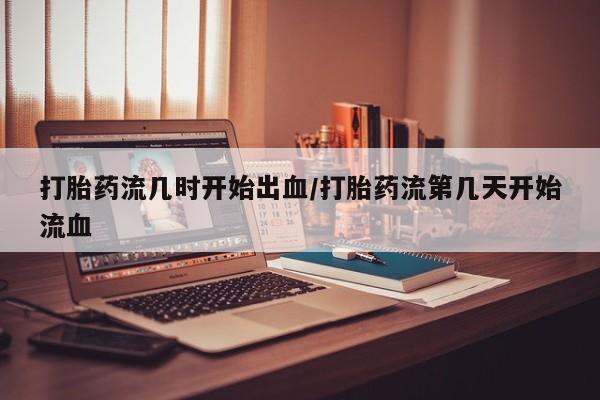 打胎药正品包邮联系方式打胎药流几时开始出血/打胎药流第几天开始流血