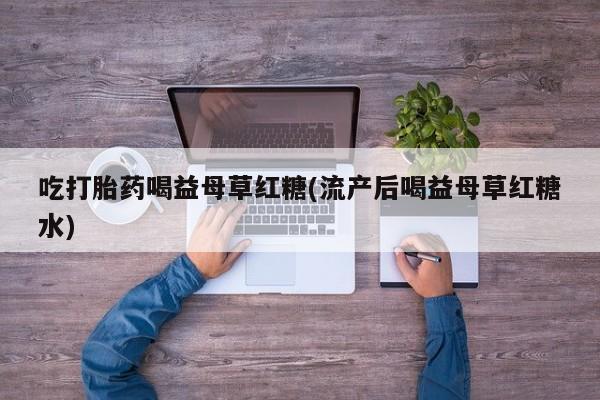 打胎药正品包邮联系方式吃打胎药喝益母草红糖(流产后喝益母草红糖水)