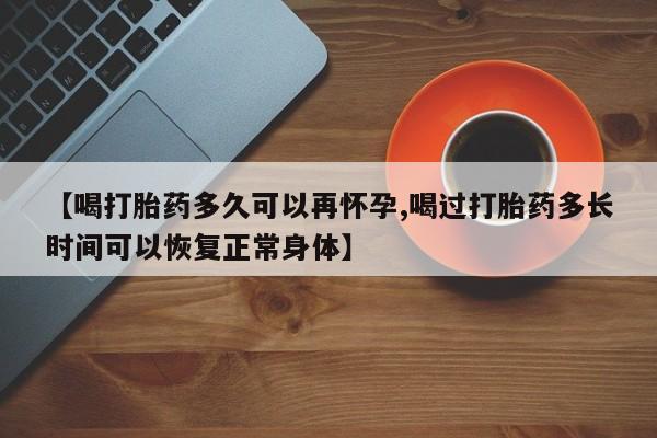 打胎药正品包邮联系方式【喝打胎药多久可以再怀孕,喝过打胎药多长时间可以恢复正常身体】