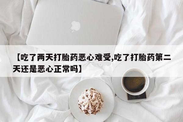 打胎药正品包邮联系方式【吃了两天打胎药恶心难受,吃了打胎药第二天还是恶心正常吗】