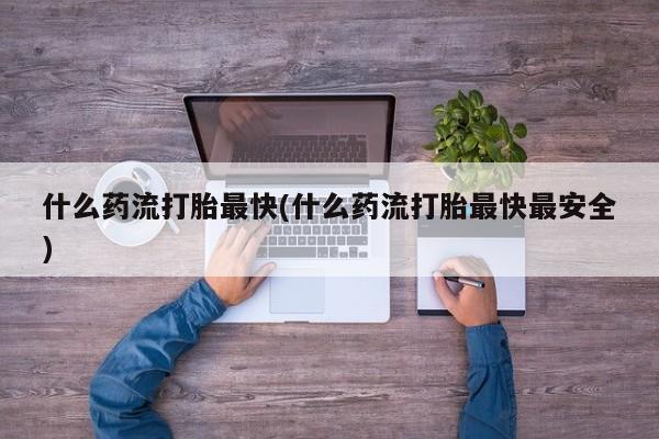 打胎药正品包邮联系方式什么药流打胎最快(什么药流打胎最快最安全)