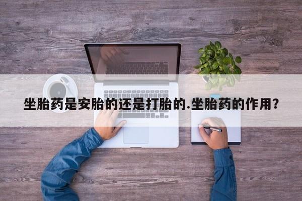 打胎药正品包邮联系方式坐胎药是安胎的还是打胎的.坐胎药的作用？