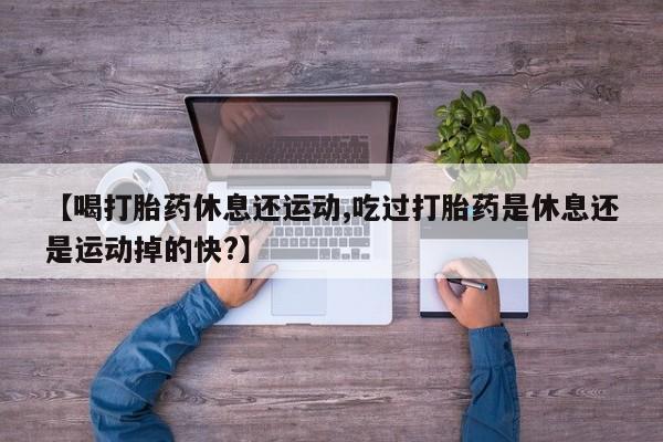 打胎药正品包邮联系方式【喝打胎药休息还运动,吃过打胎药是休息还是运动掉的快?】