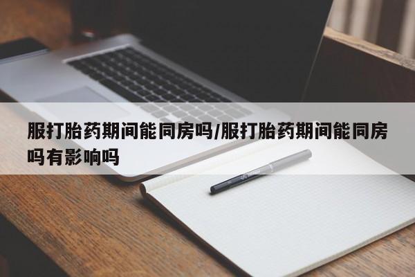 打胎药正品包邮联系方式服打胎药期间能同房吗/服打胎药期间能同房吗有影响吗