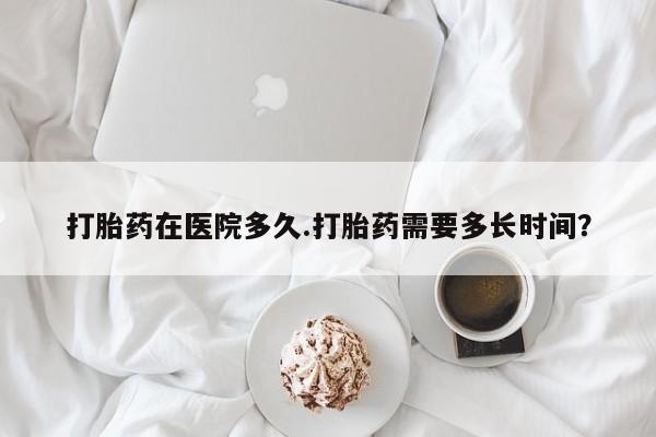 打胎药正品包邮联系方式打胎药在医院多久.打胎药需要多长时间？