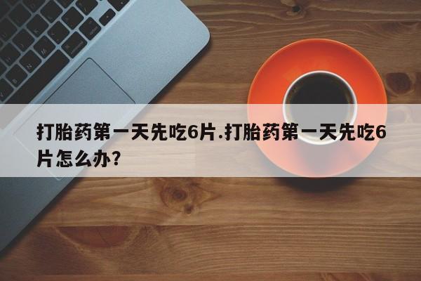 打胎药正品包邮联系方式打胎药第一天先吃6片.打胎药第一天先吃6片怎么办？