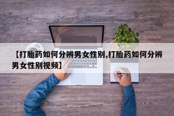 打胎药正品包邮联系方式【打胎药如何分辨男女性别,打胎药如何分辨男女性别视频】
