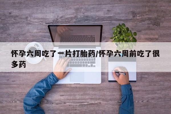 打胎药正品包邮联系方式怀孕六周吃了一片打胎药/怀孕六周前吃了很多药