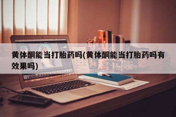 打胎药正品包邮联系方式黄体酮能当打胎药吗(黄体酮能当打胎药吗有效果吗)