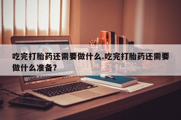 打胎药正品包邮联系方式吃完打胎药还需要做什么.吃完打胎药还需要做什么准备？