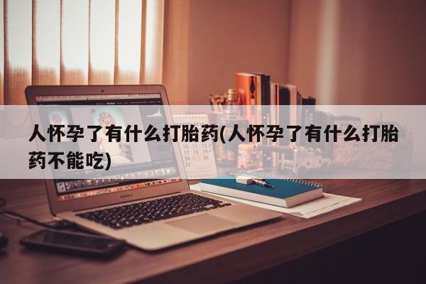 打胎药正品包邮联系方式人怀孕了有什么打胎药(人怀孕了有什么打胎药不能吃)