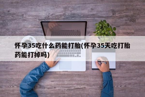 打胎药正品包邮联系方式怀孕35吃什么药能打胎(怀孕35天吃打胎药能打掉吗)